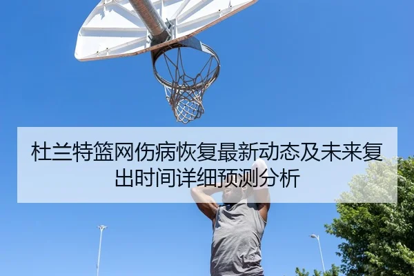 杜兰特篮网伤病恢复最新动态及未来复出时间详细预测分析 | KAIYUN SPORTS